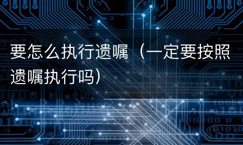 要怎么执行遗嘱（一定要按照遗嘱执行吗）