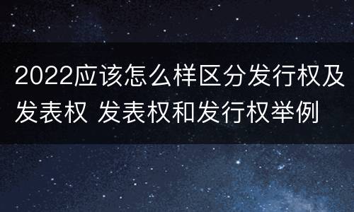 2022应该怎么样区分发行权及发表权 发表权和发行权举例