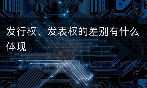 发行权、发表权的差别有什么体现