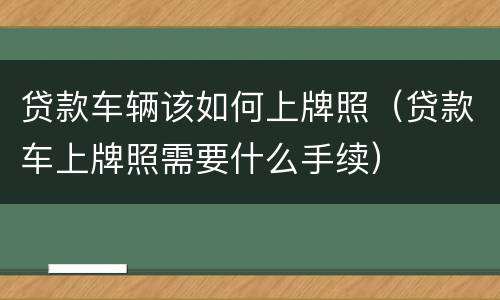 贷款车辆该如何上牌照（贷款车上牌照需要什么手续）