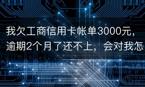 我欠工商信用卡帐单3000元，逾期2个月了还不上，会对我怎么啊