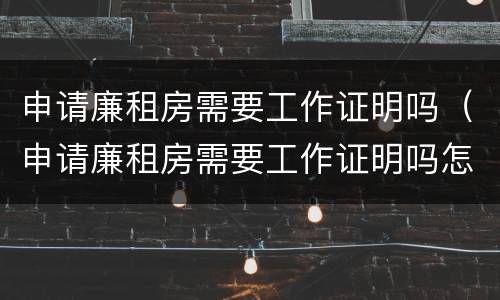 申请廉租房需要工作证明吗（申请廉租房需要工作证明吗怎么写）