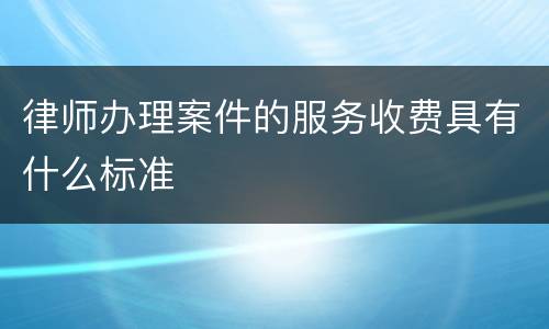 律师办理案件的服务收费具有什么标准
