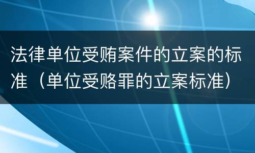 法律单位受贿案件的立案的标准（单位受赂罪的立案标准）