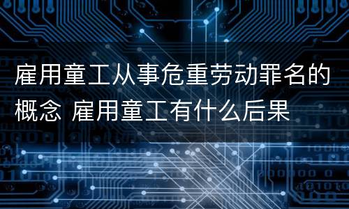 雇用童工从事危重劳动罪名的概念 雇用童工有什么后果