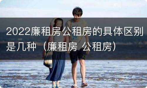 2022廉租房公租房的具体区别是几种（廉租房 公租房）