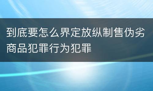 到底要怎么界定放纵制售伪劣商品犯罪行为犯罪