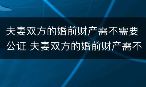 夫妻双方的婚前财产需不需要公证 夫妻双方的婚前财产需不需要公证给对方