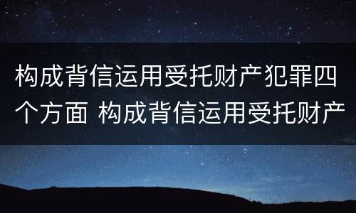 构成背信运用受托财产犯罪四个方面 构成背信运用受托财产罪的立案标准是