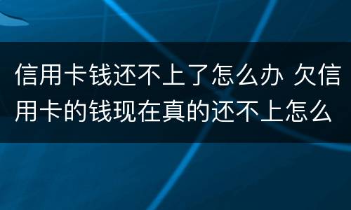信用卡钱还不上了怎么办 欠信用卡的钱现在真的还不上怎么办