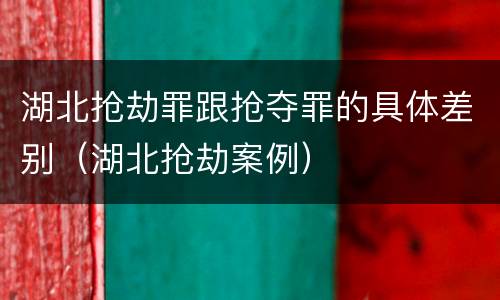 湖北抢劫罪跟抢夺罪的具体差别（湖北抢劫案例）