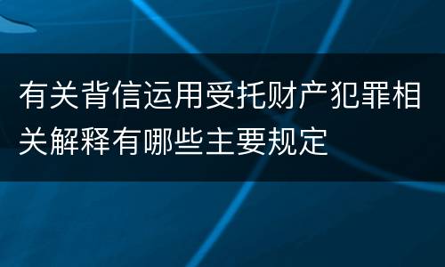 有关背信运用受托财产犯罪相关解释有哪些主要规定