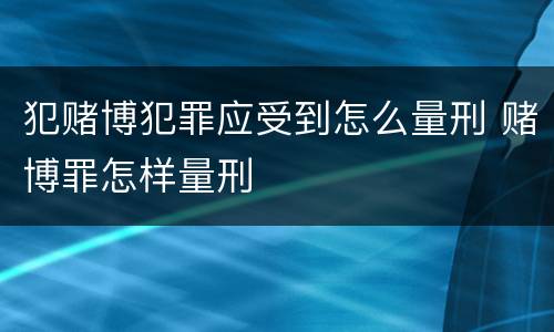 犯赌博犯罪应受到怎么量刑 赌博罪怎样量刑