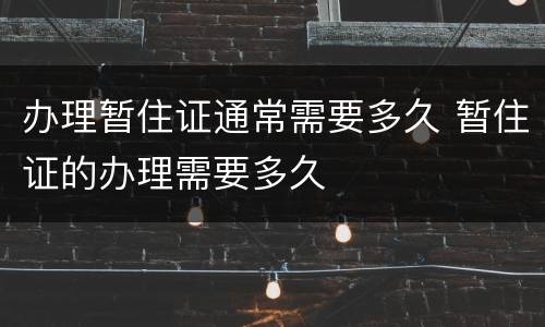 办理暂住证通常需要多久 暂住证的办理需要多久