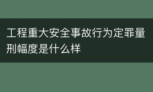 工程重大安全事故行为定罪量刑幅度是什么样