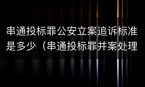 串通投标罪公安立案追诉标准是多少（串通投标罪并案处理）