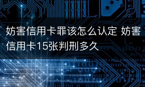 妨害信用卡罪该怎么认定 妨害信用卡15张判刑多久