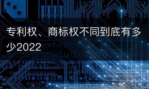 专利权、商标权不同到底有多少2022