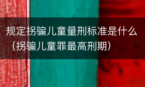 规定拐骗儿童量刑标准是什么（拐骗儿童罪最高刑期）