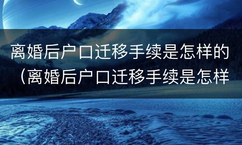 离婚后户口迁移手续是怎样的（离婚后户口迁移手续是怎样的流程）