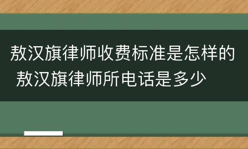 敖汉旗律师收费标准是怎样的 敖汉旗律师所电话是多少