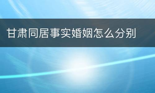 甘肃同居事实婚姻怎么分别