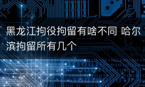 黑龙江拘役拘留有啥不同 哈尔滨拘留所有几个