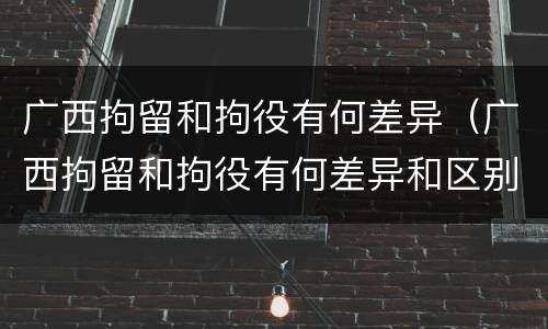 广西拘留和拘役有何差异（广西拘留和拘役有何差异和区别）