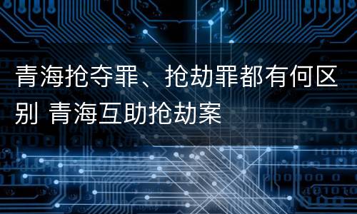 青海抢夺罪、抢劫罪都有何区别 青海互助抢劫案