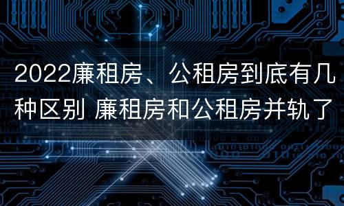 2022廉租房、公租房到底有几种区别 廉租房和公租房并轨了吗