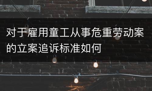 对于雇用童工从事危重劳动案的立案追诉标准如何