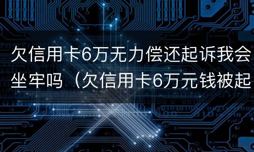 欠信用卡6万无力偿还起诉我会坐牢吗（欠信用卡6万元钱被起诉后果）