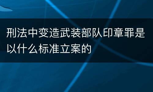 刑法中变造武装部队印章罪是以什么标准立案的