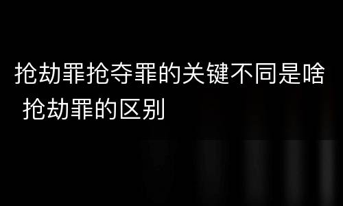 抢劫罪抢夺罪的关键不同是啥 抢劫罪的区别