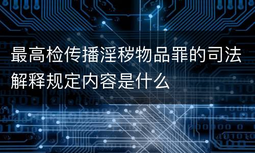 最高检传播淫秽物品罪的司法解释规定内容是什么