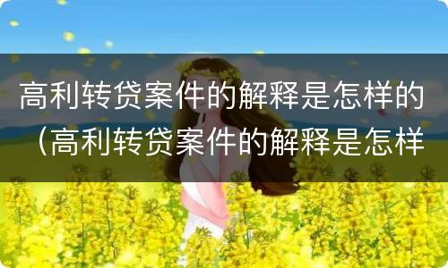 高利转贷案件的解释是怎样的（高利转贷案件的解释是怎样的呢）