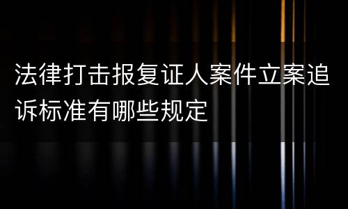 法律打击报复证人案件立案追诉标准有哪些规定