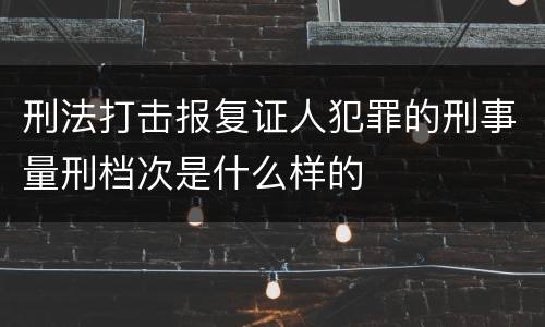 刑法打击报复证人犯罪的刑事量刑档次是什么样的