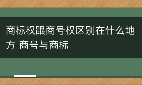 商标权跟商号权区别在什么地方 商号与商标