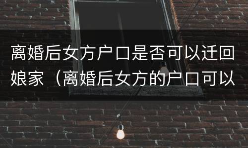 离婚后女方户口是否可以迁回娘家（离婚后女方的户口可以迁回娘家吗）