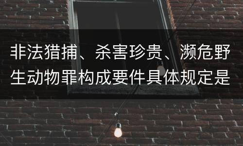 非法猎捕、杀害珍贵、濒危野生动物罪构成要件具体规定是什么