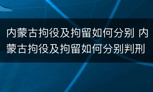 内蒙古拘役及拘留如何分别 内蒙古拘役及拘留如何分别判刑