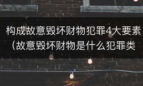 构成故意毁坏财物犯罪4大要素（故意毁坏财物是什么犯罪类型）