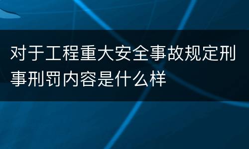 对于工程重大安全事故规定刑事刑罚内容是什么样