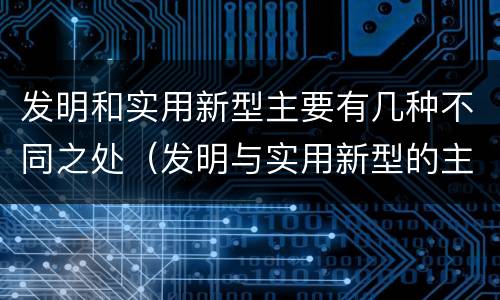 发明和实用新型主要有几种不同之处（发明与实用新型的主要区别）