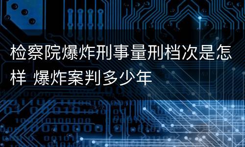 检察院爆炸刑事量刑档次是怎样 爆炸案判多少年
