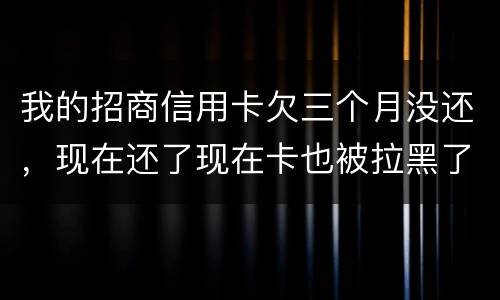 我的招商信用卡欠三个月没还，现在还了现在卡也被拉黑了还能办吗