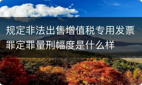 规定非法出售增值税专用发票罪定罪量刑幅度是什么样