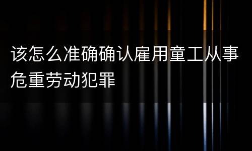 该怎么准确确认雇用童工从事危重劳动犯罪