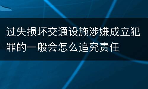 过失损坏交通设施涉嫌成立犯罪的一般会怎么追究责任
